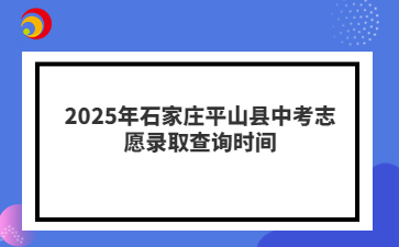 2025年石家莊平山縣中考志愿錄取查詢預(yù)計(jì)發(fā)布時(shí)間
