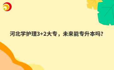 河北學(xué)護(hù)理3+2大專，未來能專升本嗎？