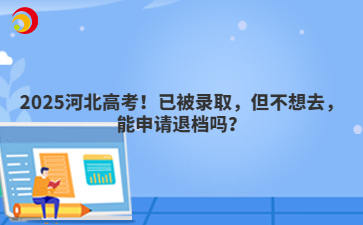2025河北高考！已被錄取，但不想去，能申請退檔嗎？