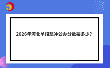 2026年河北單招想沖公辦分?jǐn)?shù)要多少？