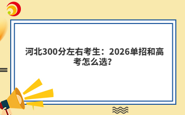 河北300分左右考生：2026單招和高考怎么選？
