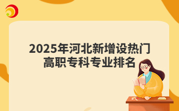 2026河北單招參考!2025年河北新增設熱門高職?？茖I(yè)排名