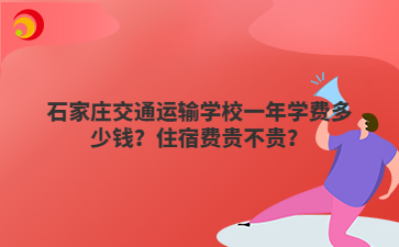 石家莊交通運輸學校一年學費多少錢？住宿費貴不貴？