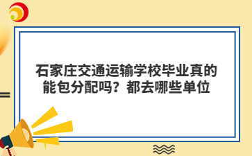 石家莊交通運輸學(xué)校畢業(yè)真的能包分配嗎？都去哪些單位