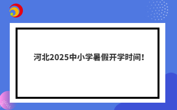 河北2025中小學(xué)暑假開學(xué)時(shí)間！