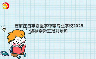 石家莊白求恩醫(yī)學(xué)中等專業(yè)學(xué)校2025級秋季新生報到須知