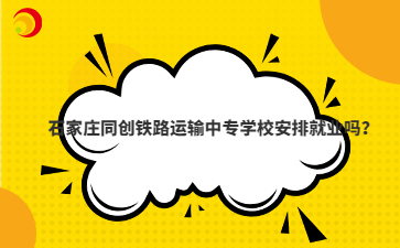石家莊同創(chuàng)鐵路運輸中專學(xué)校安排就業(yè)嗎？