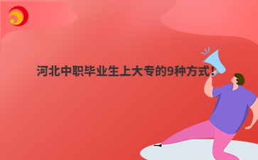 河北中職畢業(yè)生上大專的9種方式！
