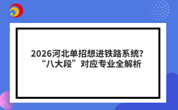 2026河北單招想進(jìn)鐵路系統(tǒng)？“八大段”對(duì)應(yīng)專業(yè)全解析