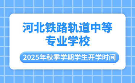 河北鐵路軌道中等專業(yè)學(xué)校2025年秋季學(xué)期學(xué)生開學(xué)時(shí)間