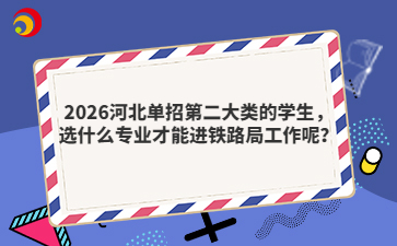 2026河北單招第二大類的學生，選什么專業(yè)才能進鐵路局工作呢？