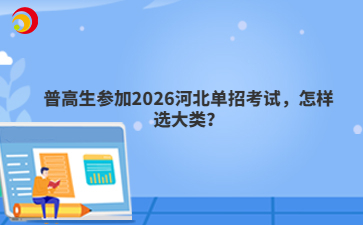 普高生參加2026河北單招考試，怎樣選大類？