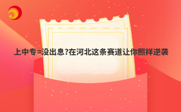 上中專=沒出息?在河北這條賽道讓你照樣逆襲