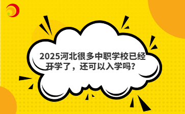 2025河北很多中職學(xué)校已經(jīng)開學(xué)了，還可以入學(xué)嗎？