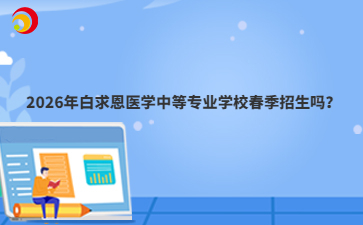 2026年白求恩醫(yī)學中等專業(yè)學校春季招生嗎？