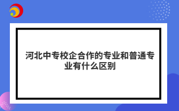 河北中專校企合作的專業(yè)和普通專業(yè)有什么區(qū)別