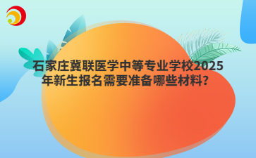 石家莊冀聯(lián)醫(yī)學(xué)中等專業(yè)學(xué)校2025年新生報(bào)名需要準(zhǔn)備哪些材料？