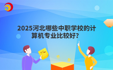 2025河北哪些中職學(xué)校的計算機專業(yè)比較好？