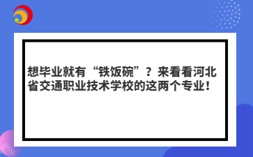 想畢業(yè)就有“鐵飯碗”？來看看河北省交通職業(yè)技術(shù)學(xué)校的這兩個專業(yè)！