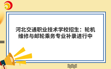 河北交通職業(yè)技術(shù)學(xué)校招生：輪機(jī)維修與郵輪乘務(wù)專業(yè)補(bǔ)錄進(jìn)行中