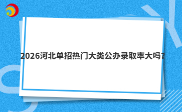 2026河北單招熱門大類公辦錄取率大嗎？