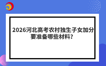 2026河北高考農(nóng)村獨(dú)生子女加分要準(zhǔn)備哪些材料？