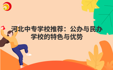 河北中專學(xué)校推薦：公辦與民辦學(xué)校的特色與優(yōu)勢(shì)