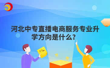 河北中專直播電商服務(wù)專業(yè)升學方向是什么？