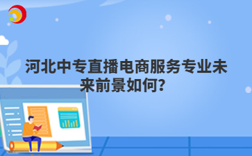 河北中專直播電商服務(wù)專業(yè)未來前景如何？