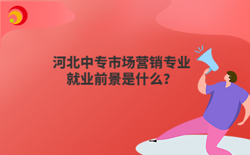 河北中專市場營銷專業(yè)就業(yè)前景是什么？