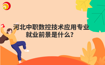 河北中職數(shù)控技術(shù)應(yīng)用專業(yè)就業(yè)前景是什么？