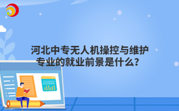 河北中專無人機(jī)操控與維護(hù)專業(yè)的就業(yè)前景是什么？