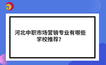 河北中職市場營銷專業(yè)有哪些學(xué)校推薦?