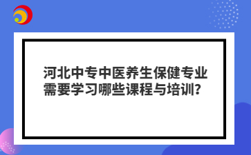 河北中專中醫(yī)養(yǎng)生保健專業(yè)需要學(xué)習(xí)哪些課程與培訓(xùn)？