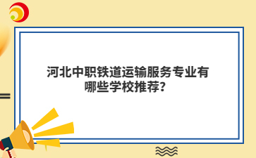 河北中職鐵道運輸服務(wù)專業(yè)有哪些學(xué)校推薦？