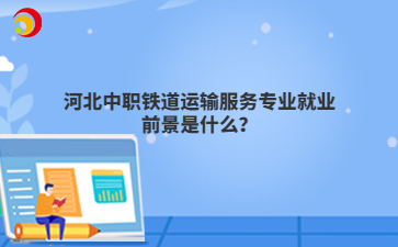 河北中職鐵道運(yùn)輸服務(wù)專業(yè)就業(yè)前景是什么？