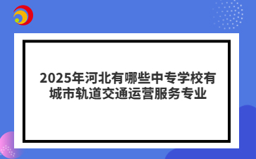 2025年河北有哪些中專學(xué)校有城市軌道交通運(yùn)營(yíng)服務(wù)專業(yè)