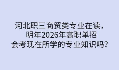 河北職三商貿(mào)類專業(yè)在讀，明年2026年高職單招會(huì)考現(xiàn)在所學(xué)的專業(yè)知識(shí)嗎？