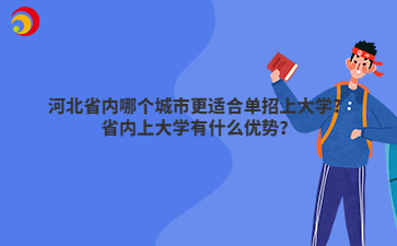河北省內(nèi)哪個(gè)城市更適合單招上大學(xué)？省內(nèi)上大學(xué)有什么優(yōu)勢(shì)？