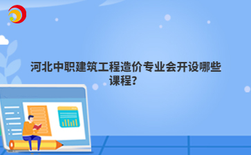 河北中職建筑工程造價專業(yè)會開設(shè)哪些課程？