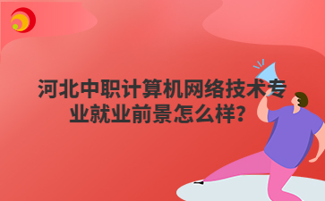 河北中職計算機網(wǎng)絡(luò)技術(shù)專業(yè)就業(yè)前景怎么樣？