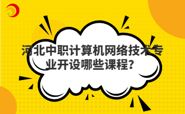 河北中職計(jì)算機(jī)網(wǎng)絡(luò)技術(shù)專業(yè)開設(shè)哪些課程？