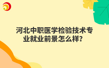河北中職醫(yī)學(xué)檢驗技術(shù)專業(yè)就業(yè)前景怎么樣？