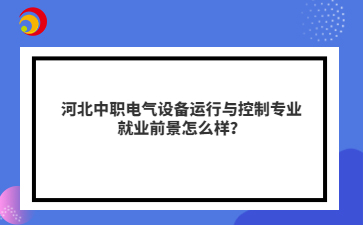 河北中職電氣設備運行與控制專業(yè)就業(yè)前景怎么樣？