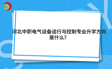 河北中職電氣設(shè)備運(yùn)行與控制專業(yè)升學(xué)方向是什么？