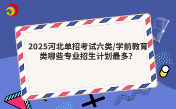 2025河北單招考試六類(lèi)/學(xué)前教育類(lèi)哪些專(zhuān)業(yè)招生計(jì)劃最多？