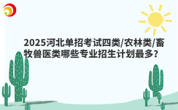 2025河北單招考試四類/農林類/畜牧獸醫(yī)類哪些專業(yè)招生計劃最多？