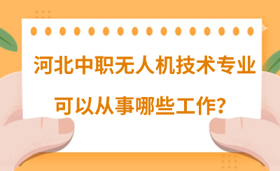 河北中職無人機(jī)技術(shù)專業(yè)可以從事哪些工作？