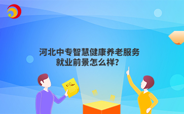 河北中專智慧健康養(yǎng)老服務(wù)就業(yè)前景怎么樣？