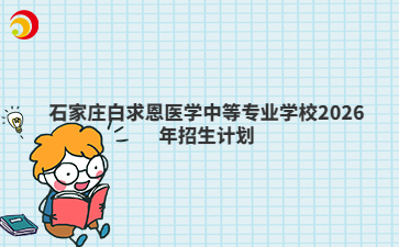 石家莊白求恩醫(yī)學(xué)中等專業(yè)學(xué)校2026年招生計(jì)劃